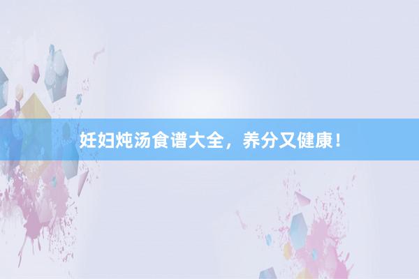 妊妇炖汤食谱大全，养分又健康！