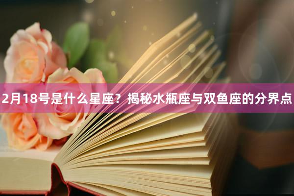 2月18号是什么星座？揭秘水瓶座与双鱼座的分界点